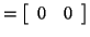 $\displaystyle = \left[ \begin{array}{cc} 0 & 0 \end{array} \right]$