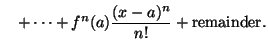 $\displaystyle \quad + \cdots + f^n(a)\frac{(x-a)^n}{n!} + \mathrm{remainder}.$