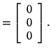 $\displaystyle = \left[ \begin{array}{c} 0 0 0 \end{array} \right].$